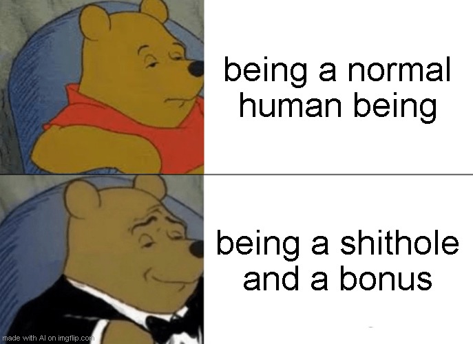 Tuxedo Winnie The Pooh | being a normal human being; being a shithole and a bonus | image tagged in memes,tuxedo winnie the pooh | made w/ Imgflip meme maker