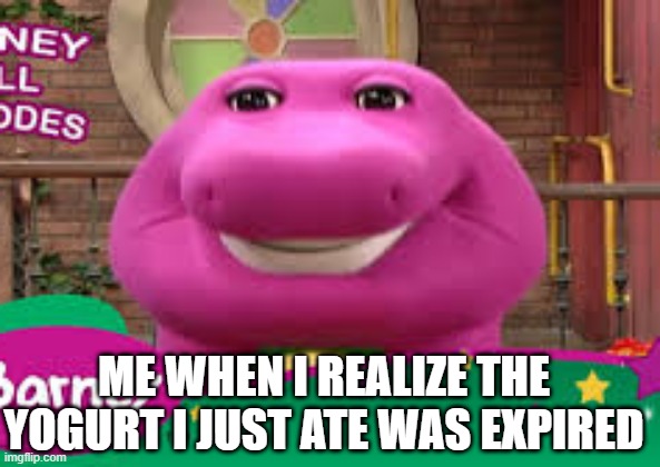 barny | ME WHEN I REALIZE THE YOGURT I JUST ATE WAS EXPIRED | image tagged in barny | made w/ Imgflip meme maker