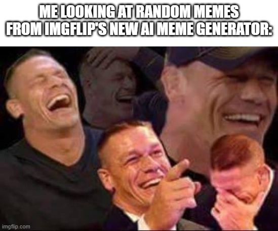 Scroll down to the bottom of the create image page. Most of the AI memes don't make sense, but quite a few are hilarious! | ME LOOKING AT RANDOM MEMES FROM IMGFLIP'S NEW AI MEME GENERATOR: | image tagged in john cena laughing,random,memes,funny,artificial intelligence,imgflip | made w/ Imgflip meme maker