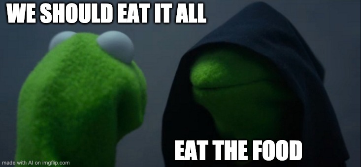 eatthefood | WE SHOULD EAT IT ALL; EAT THE FOOD | image tagged in memes,evil kermit | made w/ Imgflip meme maker