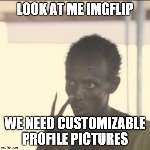 true | LOOK AT ME IMGFLIP; WE NEED CUSTOMIZABLE PROFILE PICTURES | image tagged in memes,look at me | made w/ Imgflip meme maker