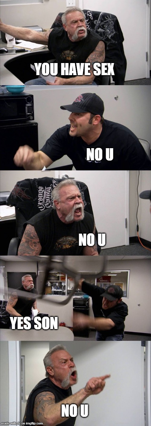American Chopper Argument Meme | YOU HAVE SEX; NO U; NO U; YES SON; NO U | image tagged in memes,american chopper argument | made w/ Imgflip meme maker