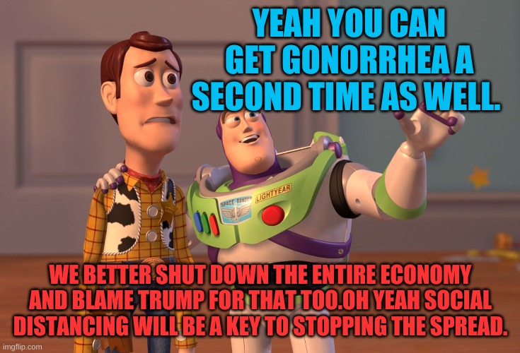 COVID, COVID-19 | YEAH YOU CAN GET GONORRHEA A SECOND TIME AS WELL. WE BETTER SHUT DOWN THE ENTIRE ECONOMY AND BLAME TRUMP FOR THAT TOO.OH YEAH SOCIAL DISTANC | image tagged in memes,x x everywhere | made w/ Imgflip meme maker