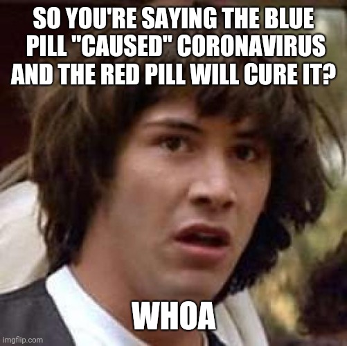 Coronavirus theory | SO YOU'RE SAYING THE BLUE  PILL "CAUSED" CORONAVIRUS AND THE RED PILL WILL CURE IT? WHOA | image tagged in memes,conspiracy keanu | made w/ Imgflip meme maker