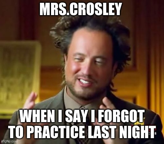 Forgot To Practice - Chrystian Burdick | MRS.CROSLEY; WHEN I SAY I FORGOT TO PRACTICE LAST NIGHT | image tagged in memes,ancient aliens | made w/ Imgflip meme maker