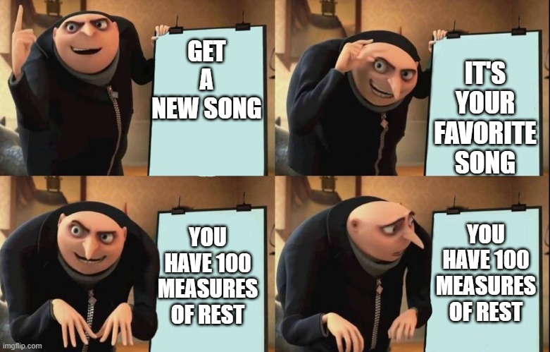 funny band meme | IT'S YOUR FAVORITE SONG; GET A NEW SONG; YOU HAVE 100 MEASURES OF REST; YOU HAVE 100 MEASURES OF REST | image tagged in despicable me diabolical plan gru template | made w/ Imgflip meme maker