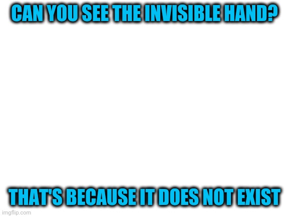 NOT advocating socialism or communism | CAN YOU SEE THE INVISIBLE HAND? THAT'S BECAUSE IT DOES NOT EXIST | image tagged in blank white template | made w/ Imgflip meme maker