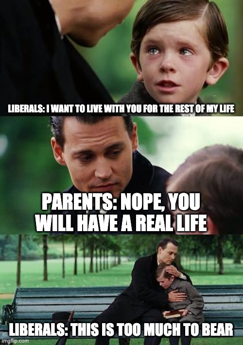 Finding Neverland Meme | LIBERALS: I WANT TO LIVE WITH YOU FOR THE REST OF MY LIFE; PARENTS: NOPE, YOU WILL HAVE A REAL LIFE; LIBERALS: THIS IS TOO MUCH TO BEAR | image tagged in memes,finding neverland | made w/ Imgflip meme maker