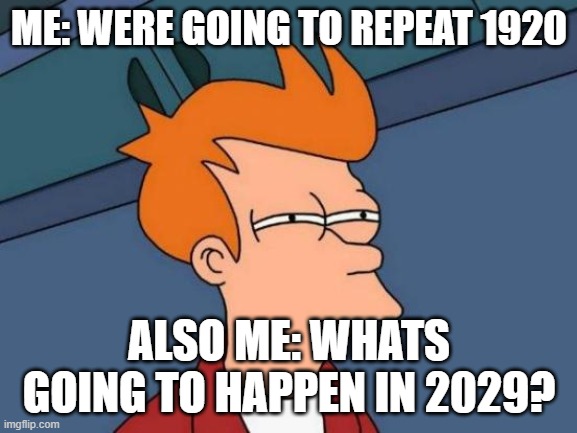 oh god 2 | ME: WERE GOING TO REPEAT 1920; ALSO ME: WHATS GOING TO HAPPEN IN 2029? | image tagged in memes,futurama fry | made w/ Imgflip meme maker