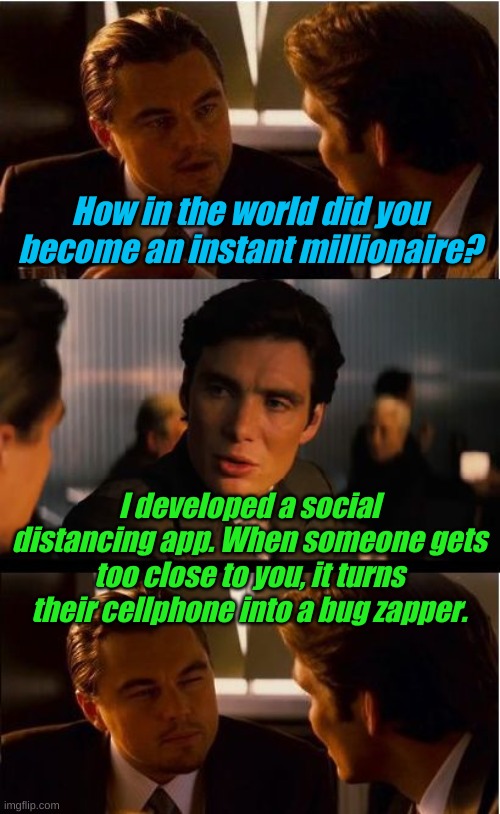 Necessity is the Mother of Invention | How in the world did you become an instant millionaire? I developed a social distancing app. When someone gets too close to you, it turns their cellphone into a bug zapper. | image tagged in memes,inception | made w/ Imgflip meme maker