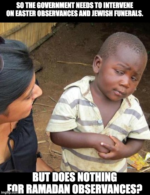 Double standard | SO THE GOVERNMENT NEEDS TO INTERVENE ON EASTER OBSERVANCES AND JEWISH FUNERALS. BUT DOES NOTHING FOR RAMADAN OBSERVANCES? | image tagged in memes,third world skeptical kid | made w/ Imgflip meme maker