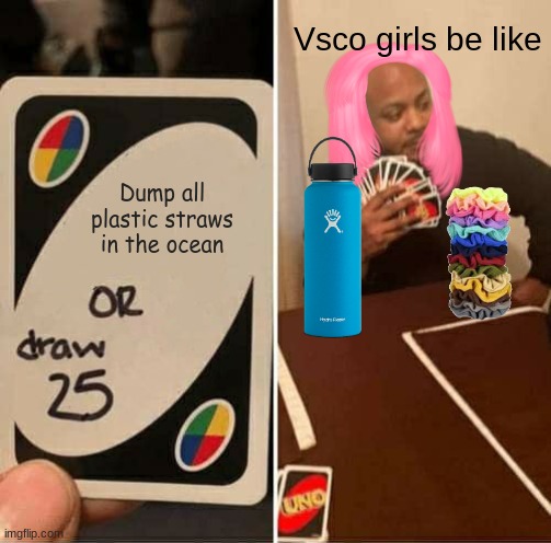 Vsco girls be triggered | Vsco girls be like; Dump all plastic straws in the ocean | image tagged in memes,uno draw 25 cards,vsco | made w/ Imgflip meme maker
