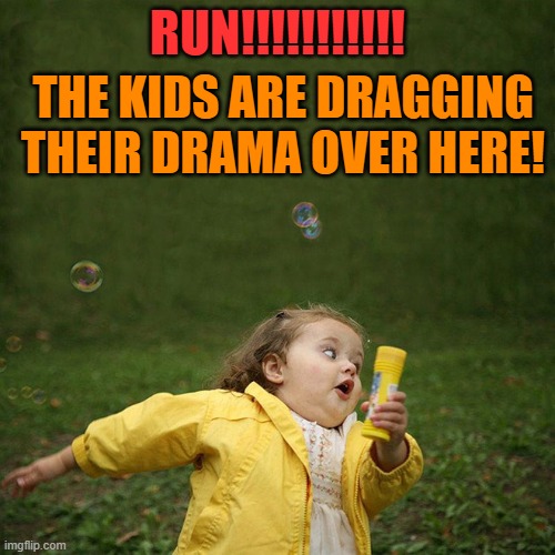 take your drama somewhere else! | RUN!!!!!!!!!!! THE KIDS ARE DRAGGING THEIR DRAMA OVER HERE! | image tagged in kids,drama | made w/ Imgflip meme maker