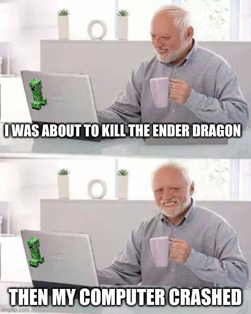 Minecraft Gamers: | I WAS ABOUT TO KILL THE ENDER DRAGON; THEN MY COMPUTER CRASHED | image tagged in memes,hide the pain harold,minecraft | made w/ Imgflip meme maker