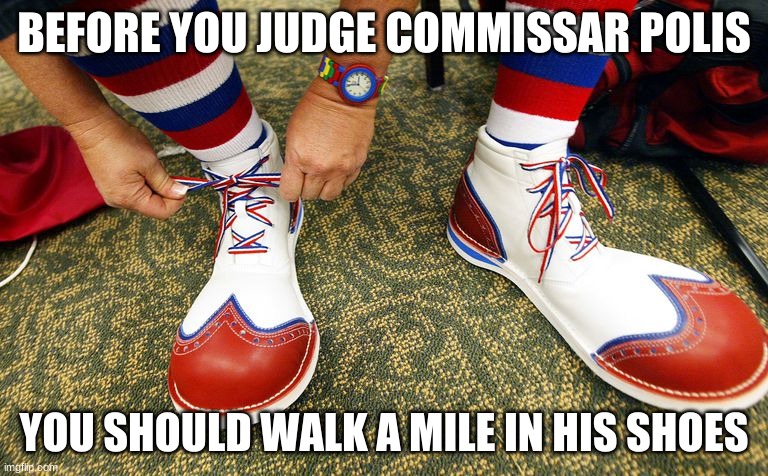 Clown shoes | BEFORE YOU JUDGE COMMISSAR POLIS; YOU SHOULD WALK A MILE IN HIS SHOES | image tagged in clown shoes | made w/ Imgflip meme maker