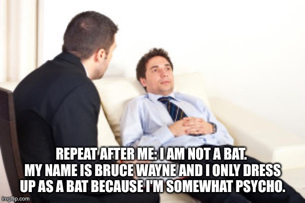 psychiatrist | REPEAT AFTER ME: I AM NOT A BAT.  MY NAME IS BRUCE WAYNE AND I ONLY DRESS UP AS A BAT BECAUSE I'M SOMEWHAT PSYCHO. | image tagged in psychiatrist | made w/ Imgflip meme maker