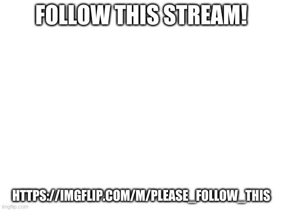 https://imgflip.com/m/Please_Follow_This | FOLLOW THIS STREAM! HTTPS://IMGFLIP.COM/M/PLEASE_FOLLOW_THIS | image tagged in blank white template | made w/ Imgflip meme maker