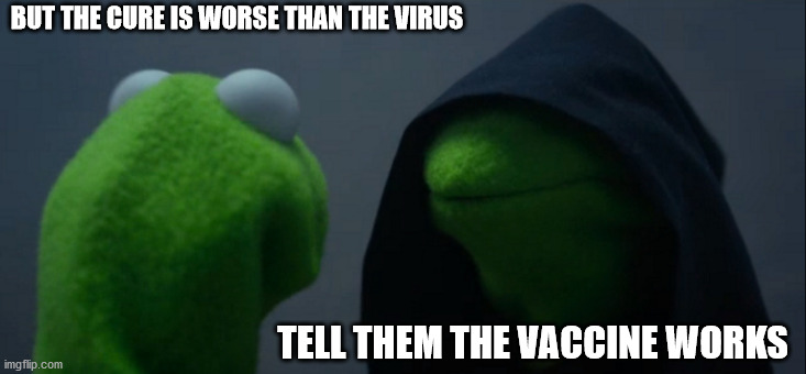 Evil Kermit | BUT THE CURE IS WORSE THAN THE VIRUS; TELL THEM THE VACCINE WORKS | image tagged in memes,evil kermit | made w/ Imgflip meme maker