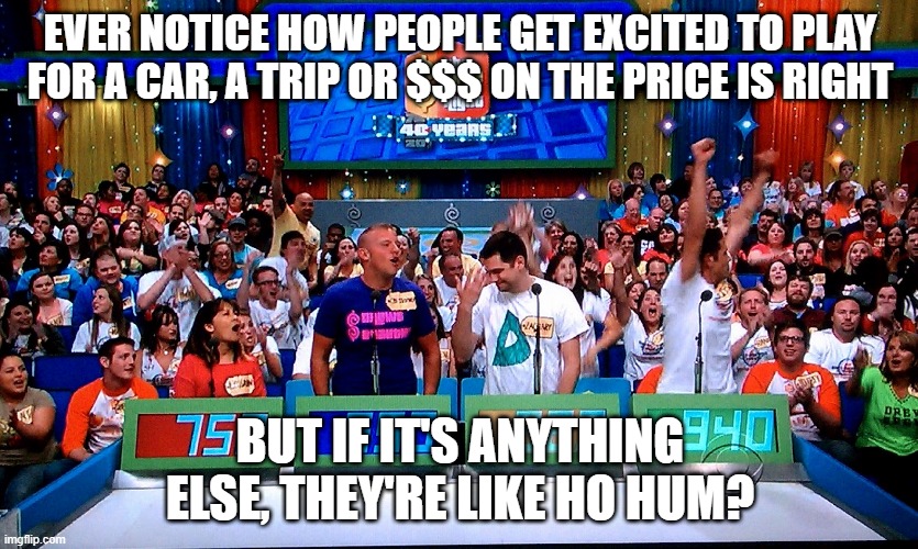 Like, Be Excited? | EVER NOTICE HOW PEOPLE GET EXCITED TO PLAY FOR A CAR, A TRIP OR $$$ ON THE PRICE IS RIGHT; BUT IF IT'S ANYTHING ELSE, THEY'RE LIKE HO HUM? | image tagged in the price is right | made w/ Imgflip meme maker