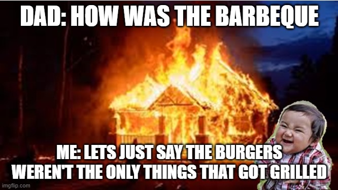 When you let a toddler host a bar-b-q |  DAD: HOW WAS THE BARBEQUE; ME: LETS JUST SAY THE BURGERS WEREN'T THE ONLY THINGS THAT GOT GRILLED | image tagged in house on fire | made w/ Imgflip meme maker
