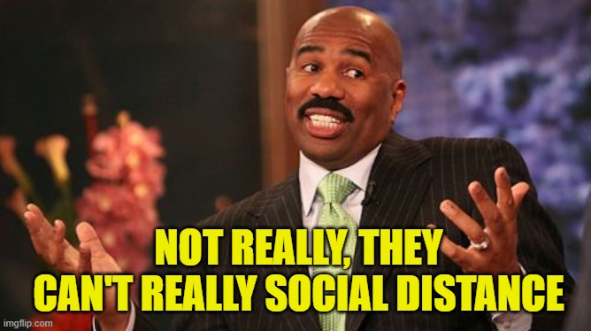 Steve Harvey Meme | NOT REALLY, THEY CAN'T REALLY SOCIAL DISTANCE | image tagged in memes,steve harvey | made w/ Imgflip meme maker