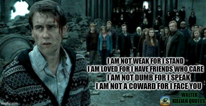 courage | I AM NOT WEAK FOR I STAND
I AM LOVED FOR I HAVE FRIENDS WHO CARE; I AM NOT DUMB FOR I SPEAK
I AM NOT A COWARD FOR I FACE YOU; -WALTER KILLIAN QUOTES | image tagged in harry potter,walter killian quotes,little axwolf,strength,longbottom | made w/ Imgflip meme maker