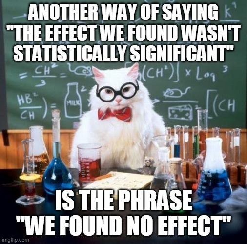 When your new cure has an effect that's "not statistically significant" | ANOTHER WAY OF SAYING "THE EFFECT WE FOUND WASN'T STATISTICALLY SIGNIFICANT"; IS THE PHRASE "WE FOUND NO EFFECT" | image tagged in memes,chemistry cat | made w/ Imgflip meme maker