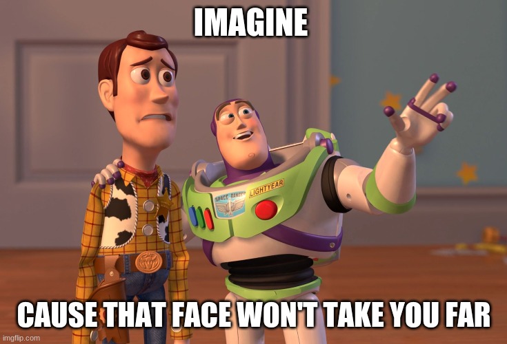 imagine | IMAGINE; CAUSE THAT FACE WON'T TAKE YOU FAR | image tagged in memes,imagine | made w/ Imgflip meme maker