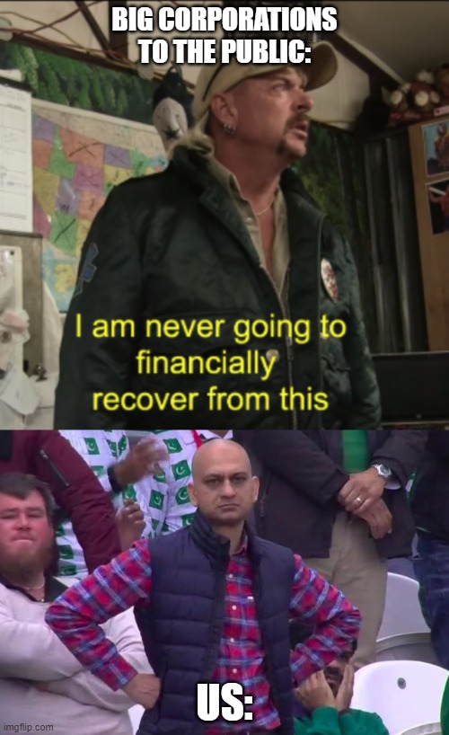 BIG CORPORATIONS TO THE PUBLIC:; US: | image tagged in angry pakistani fan,joe exotic financially recover,corporate greed | made w/ Imgflip meme maker