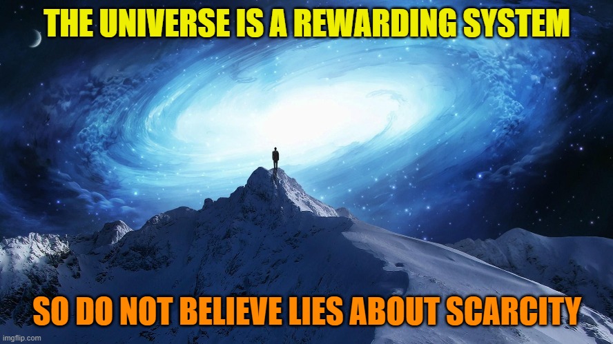 How the Universe works vs. the ongoing-scarcity propaganda? | THE UNIVERSE IS A REWARDING SYSTEM; SO DO NOT BELIEVE LIES ABOUT SCARCITY | image tagged in spirituality,scarcity,rewarding,universe,truth,good | made w/ Imgflip meme maker
