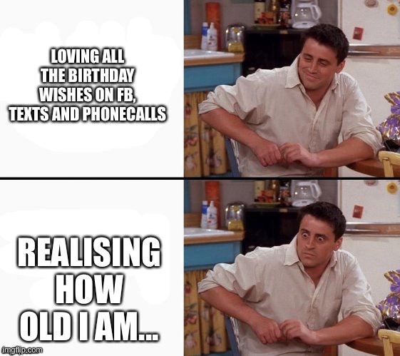 Comprehending Joey | LOVING ALL THE BIRTHDAY WISHES ON FB, TEXTS AND PHONECALLS; REALISING HOW OLD I AM... | image tagged in comprehending joey | made w/ Imgflip meme maker