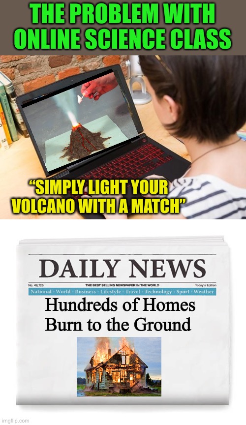 Home Skooling for Dummies | THE PROBLEM WITH ONLINE SCIENCE CLASS; “SIMPLY LIGHT YOUR VOLCANO WITH A MATCH”; Hundreds of Homes Burn to the Ground | image tagged in memes,online school,science,quarantine | made w/ Imgflip meme maker