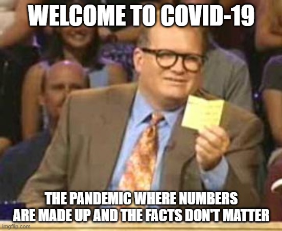 COVID-19 | WELCOME TO COVID-19; THE PANDEMIC WHERE NUMBERS ARE MADE UP AND THE FACTS DON'T MATTER | image tagged in who's line is it anyway | made w/ Imgflip meme maker