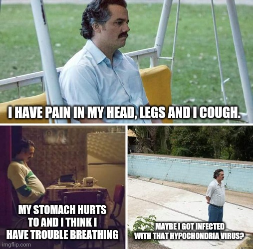 Sad Pablo Escobar | I HAVE PAIN IN MY HEAD, LEGS AND I COUGH. MY STOMACH HURTS TO AND I THINK I HAVE TROUBLE BREATHING; MAYBE I GOT INFECTED WITH THAT HYPOCHONDRIA VIRUS? | image tagged in memes,sad pablo escobar | made w/ Imgflip meme maker