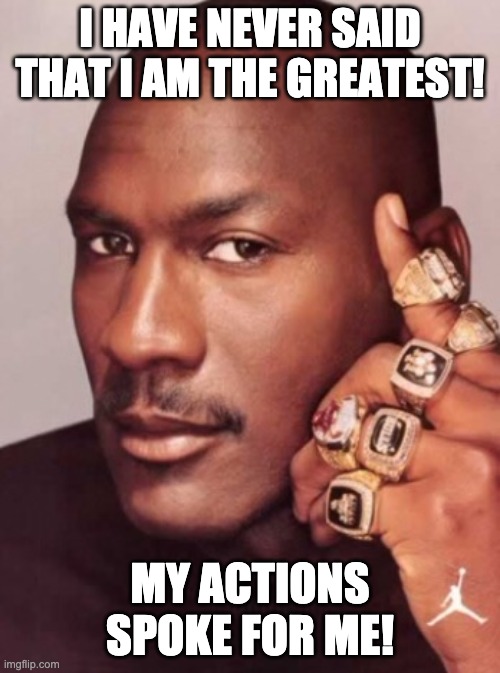 G.O.A.T | I HAVE NEVER SAID THAT I AM THE GREATEST! MY ACTIONS SPOKE FOR ME! | image tagged in micheal jordan | made w/ Imgflip meme maker
