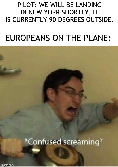 confused screaming | PILOT: WE WILL BE LANDING IN NEW YORK SHORTLY, IT IS CURRENTLY 90 DEGREES OUTSIDE. EUROPEANS ON THE PLANE: | image tagged in confused screaming | made w/ Imgflip meme maker