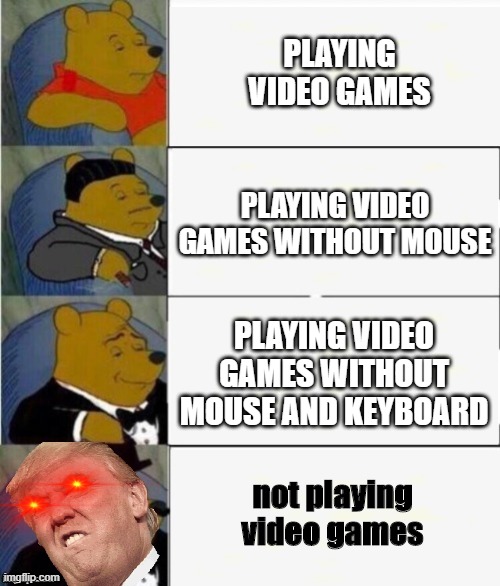 Me thinking about playing video games in many styles. | PLAYING VIDEO GAMES; PLAYING VIDEO GAMES WITHOUT MOUSE; PLAYING VIDEO GAMES WITHOUT MOUSE AND KEYBOARD; not playing video games | image tagged in tuxedo winnie the pooh 4 panel | made w/ Imgflip meme maker