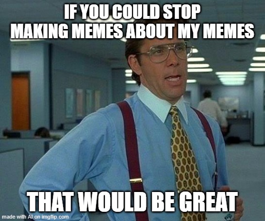 memie_ai | IF YOU COULD STOP MAKING MEMES ABOUT MY MEMES; THAT WOULD BE GREAT | image tagged in memes,that would be great | made w/ Imgflip meme maker