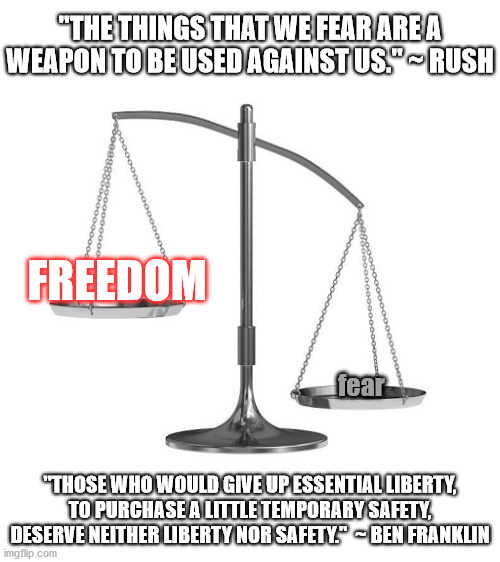 "THE THINGS THAT WE FEAR ARE A WEAPON TO BE USED AGAINST US." ~ RUSH; FREEDOM; fear; "THOSE WHO WOULD GIVE UP ESSENTIAL LIBERTY, TO PURCHASE A LITTLE TEMPORARY SAFETY, DESERVE NEITHER LIBERTY NOR SAFETY."  ~ BEN FRANKLIN | image tagged in freedom,fear,benjamin franklin,scales,rush | made w/ Imgflip meme maker
