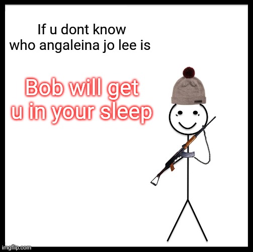 Be Like Bill | If u dont know who angaleina jo lee is; Bob will get u in your sleep | image tagged in memes,be like bill | made w/ Imgflip meme maker