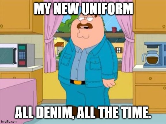 Working from home now | MY NEW UNIFORM; ALL DENIM, ALL THE TIME. | image tagged in peter griffin family guy denim | made w/ Imgflip meme maker