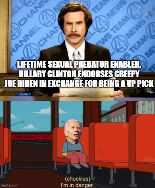 Maybe it could happen | LIFETIME SEXUAL PREDATOR ENABLER, HILLARY CLINTON ENDORSES CREEPY JOE BIDEN IN EXCHANGE FOR BEING A VP PICK | image tagged in breaking news,funny,political,political meme | made w/ Imgflip meme maker
