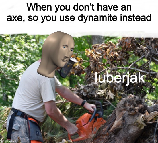 Lumberjack Luberjak | When you don’t have an axe, so you use dynamite instead; luberjak | image tagged in stonks,lumberjack luberjak,memes | made w/ Imgflip meme maker