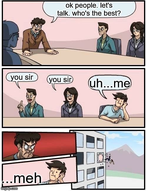 Boardroom Meeting Suggestion Meme | ok people. let's talk. who's the best? you sir; you sir; uh...me; ...meh | image tagged in memes,boardroom meeting suggestion | made w/ Imgflip meme maker