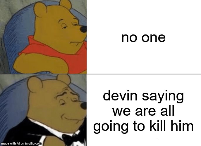 Yikes on a bike, folks. That got dark quickly | no one; devin saying we are all going to kill him | image tagged in memes,tuxedo winnie the pooh,dark humor,kill,yikes,damn | made w/ Imgflip meme maker