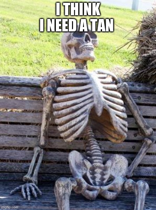 Waiting Skeleton | I THINK I NEED A TAN | image tagged in memes,waiting skeleton | made w/ Imgflip meme maker