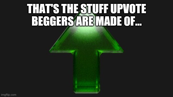 Upvote | THAT'S THE STUFF UPVOTE BEGGERS ARE MADE OF... | image tagged in upvote | made w/ Imgflip meme maker