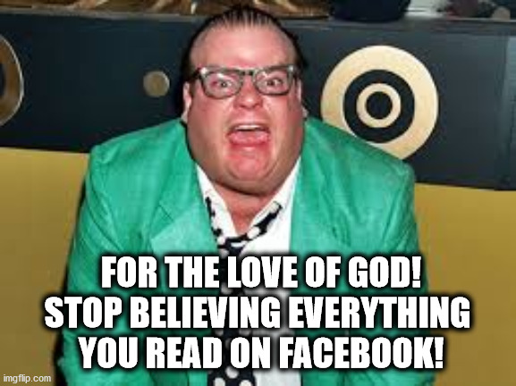  FOR THE LOVE OF GOD!
STOP BELIEVING EVERYTHING 
YOU READ ON FACEBOOK! | image tagged in chris farley for the love of god | made w/ Imgflip meme maker