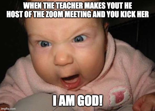 Evil Baby Meme | WHEN THE TEACHER MAKES YOUT HE HOST OF THE ZOOM MEETING AND YOU KICK HER; I AM GOD! | image tagged in memes,evil baby | made w/ Imgflip meme maker
