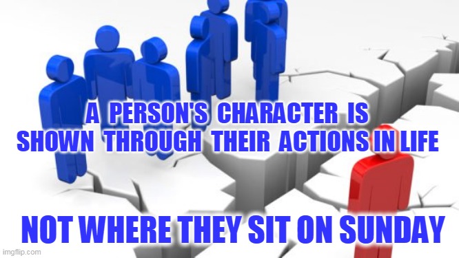judging | A  PERSON'S  CHARACTER  IS  SHOWN  THROUGH  THEIR  ACTIONS IN LIFE; NOT WHERE THEY SIT ON SUNDAY | image tagged in gossip,fear,judging,shunned | made w/ Imgflip meme maker